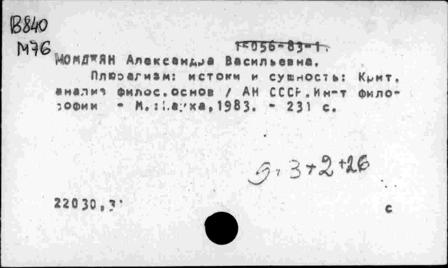 ﻿Вйо гое. ИОМД’ЯН Александр* Васильевна.
Плпэагиам: истоки и сущность: Крит, анализ филос.основ / АН СССР.Ин-т философии - М. : ;.*/ха, 1983. - 231 с.
я, З-гЗЛё
22030 ,?’
с